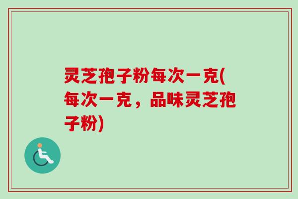 灵芝孢子粉每次一克(每次一克,品味灵芝孢子粉) 灵芝孢子粉每次一克(每次一克,品味灵芝孢子粉)