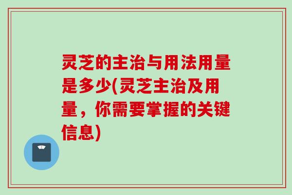 灵芝的主与用法用量是多少(灵芝主及用量,你需要掌握的关键信息) 灵芝的主与用法用量是多少(灵芝主及用量,你需要掌握的关键信息)