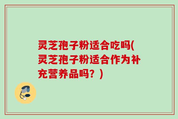 灵芝孢子粉适合吃吗(灵芝孢子粉适合作为补充营养品吗?) 灵芝孢子粉适合吃吗(灵芝孢子粉适合作为补充营养品吗?)