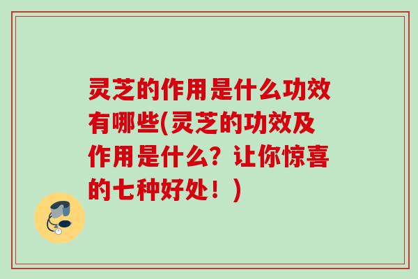 灵芝的作用是什么功效有哪些(灵芝的功效及作用是什么?让你惊喜的七种好处!) 灵芝的作用是什么功效有哪些(灵芝的功效及作用是什么?让你惊喜的七种好处!)