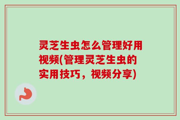 灵芝生虫怎么管理好用视频(管理灵芝生虫的实用技巧,视频分享) 灵芝生虫怎么管理好用视频(管理灵芝生虫的实用技巧,视频分享)