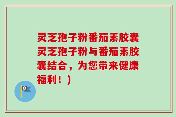 灵芝孢子粉番茄素胶囊灵芝孢子粉与番茄素胶囊结合，为您带来健康福利！)