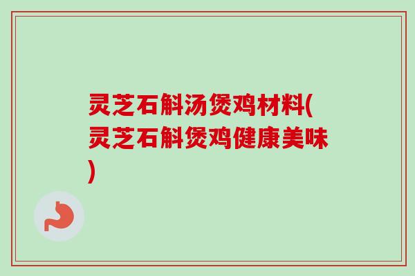 灵芝石斛汤煲鸡材料(灵芝石斛煲鸡健康美味)