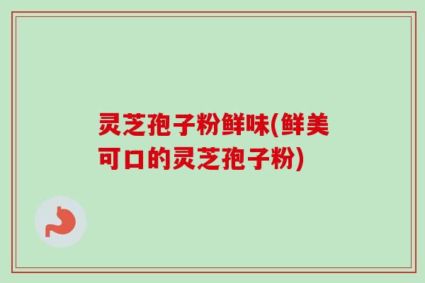 灵芝孢子粉鲜味(鲜美可口的灵芝孢子粉) 灵芝孢子粉鲜味(鲜美可口的灵芝孢子粉)