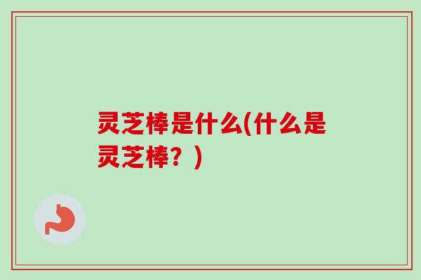 灵芝棒是什么(什么是灵芝棒？)