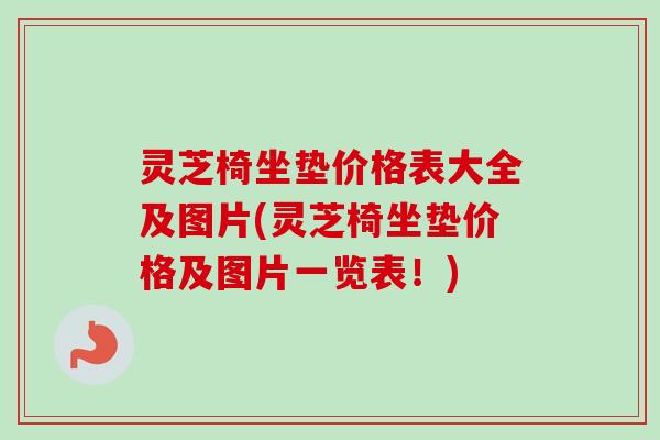 灵芝椅坐垫价格表大全及图片(灵芝椅坐垫价格及图片一览表!) 灵芝椅坐垫价格表大全及图片(灵芝椅坐垫价格及图片一览表!)