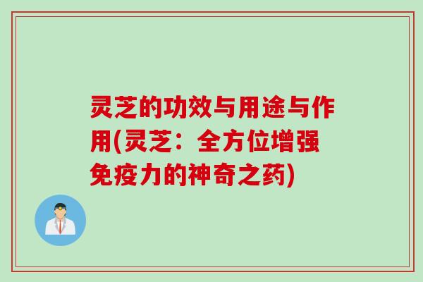 灵芝的功效与用途与作用(灵芝：全方位增强免疫力的神奇之药)