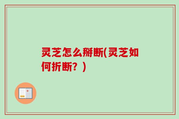 灵芝怎么掰断(灵芝如何折断？)
