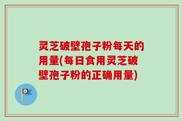 灵芝破壁孢子粉每天的用量(每日食用灵芝破壁孢子粉的正确用量)