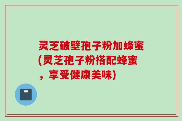 灵芝破壁孢子粉加蜂蜜(灵芝孢子粉搭配蜂蜜，享受健康美味)