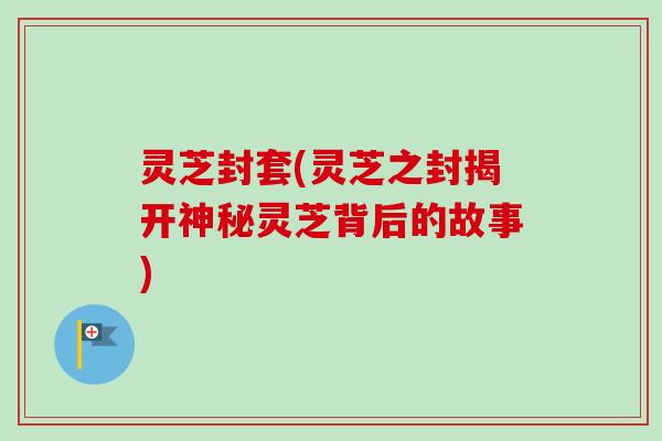 灵芝封套(灵芝之封揭开神秘灵芝背后的故事)