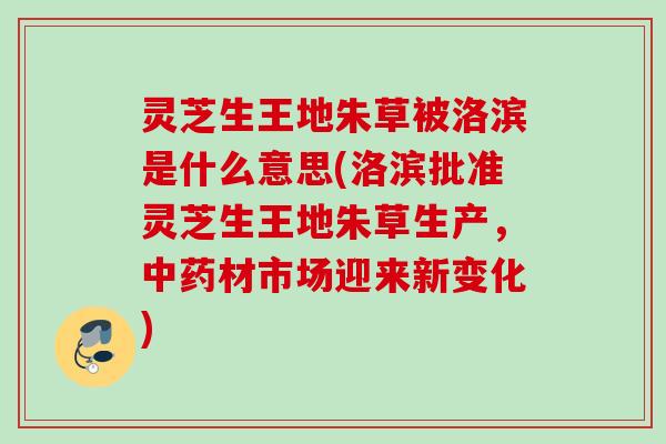 灵芝生王地朱草被洛滨是什么意思(洛滨批准灵芝生王地朱草生产，中药材市场迎来新变化)