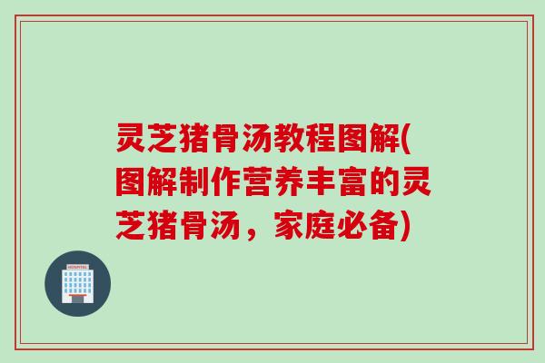 灵芝猪骨汤教程图解(图解制作营养丰富的灵芝猪骨汤,家庭必备) 灵芝猪骨汤教程图解(图解制作营养丰富的灵芝猪骨汤,家庭必备)