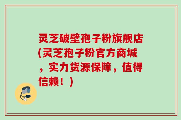 灵芝破壁孢子粉旗舰店(灵芝孢子粉官方商城,实力货源保障,值得信赖!) 灵芝破壁孢子粉旗舰店(灵芝孢子粉官方商城,实力货源保障,值得信赖!)