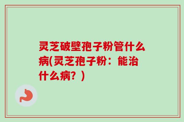灵芝破壁孢子粉管什么(灵芝孢子粉：能什么？)