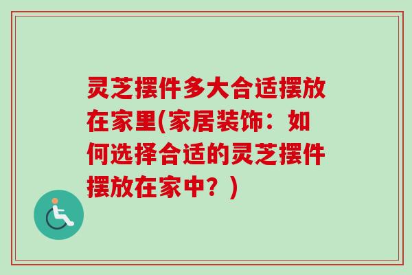灵芝摆件多大合适摆放在家里(家居装饰：如何选择合适的灵芝摆件摆放在家中？)