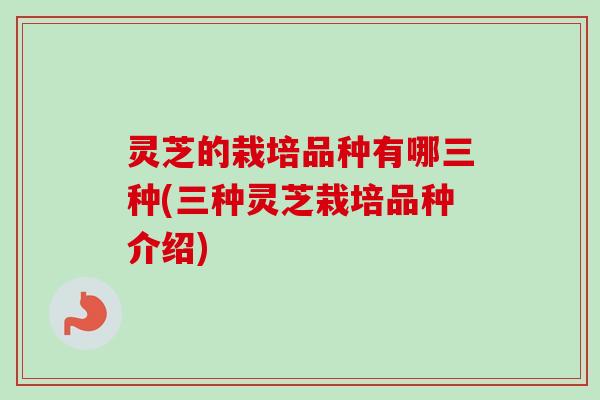 灵芝的栽培品种有哪三种(三种灵芝栽培品种介绍)