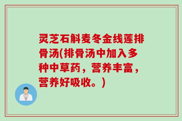 灵芝石斛麦冬金线莲排骨汤(排骨汤中加入多种中草药,营养丰富,营养好吸收。) 灵芝石斛麦冬金线莲排骨汤(排骨汤中加入多种中草药,营养丰富,营养好吸收。)