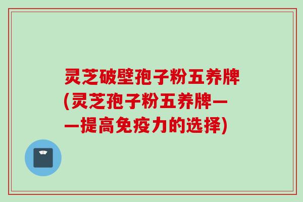 灵芝破壁孢子粉五养牌(灵芝孢子粉五养牌——提高免疫力的选择)