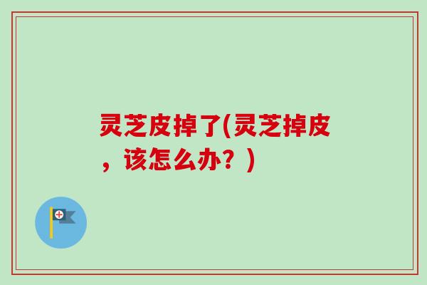 灵芝皮掉了(灵芝掉皮,该怎么办?) 灵芝皮掉了(灵芝掉皮,该怎么办?)