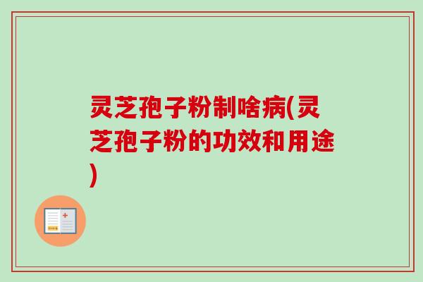 灵芝孢子粉制啥(灵芝孢子粉的功效和用途) 灵芝孢子粉制啥(灵芝孢子粉的功效和用途)