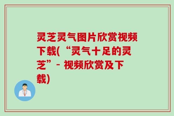 灵芝灵气图片欣赏视频下载(“灵气十足的灵芝”- 视频欣赏及下载)