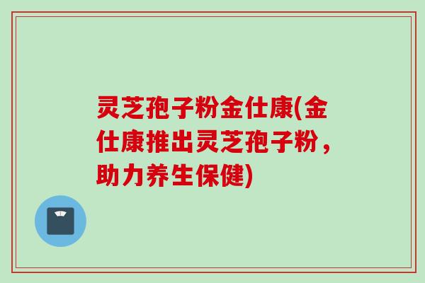 灵芝孢子粉金仕康(金仕康推出灵芝孢子粉,助力养生保健) 灵芝孢子粉金仕康(金仕康推出灵芝孢子粉,助力养生保健)