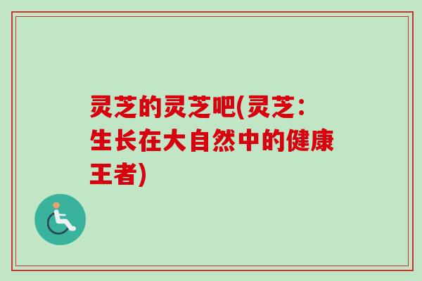 灵芝的灵芝吧(灵芝:生长在大自然中的健康王者) 灵芝的灵芝吧(灵芝:生长在大自然中的健康王者)