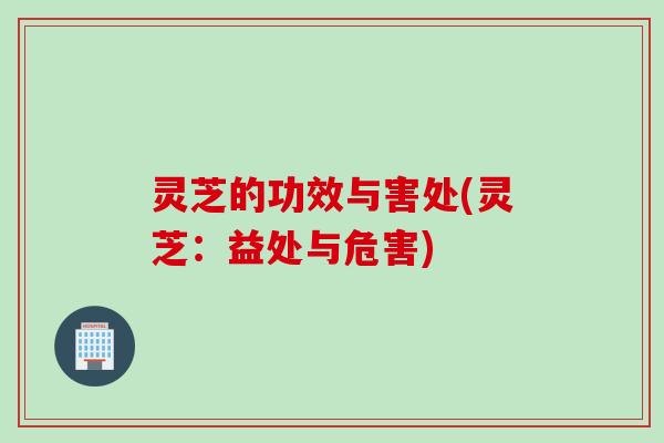 灵芝的功效与害处(灵芝:益处与危害) 灵芝的功效与害处(灵芝:益处与危害)