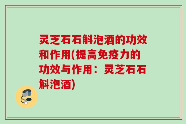 灵芝石石斛泡酒的功效和作用(提高免疫力的功效与作用：灵芝石石斛泡酒)