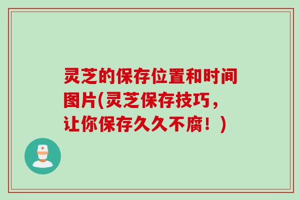 灵芝的保存位置和时间图片(灵芝保存技巧，让你保存久久不腐！)