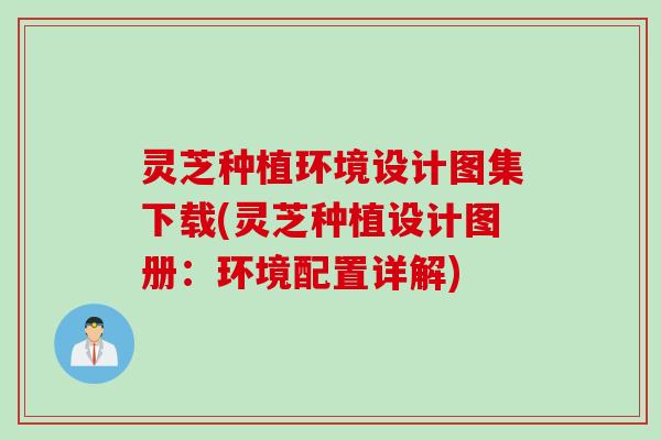 灵芝种植环境设计图集下载(灵芝种植设计图册：环境配置详解)