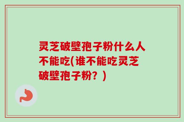 灵芝破壁孢子粉什么人不能吃(谁不能吃灵芝破壁孢子粉？)