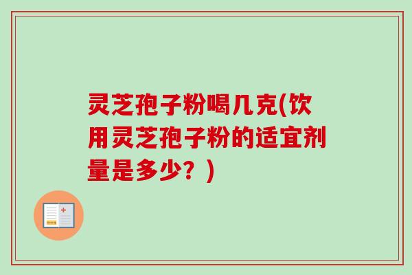 灵芝孢子粉喝几克(饮用灵芝孢子粉的适宜剂量是多少？)