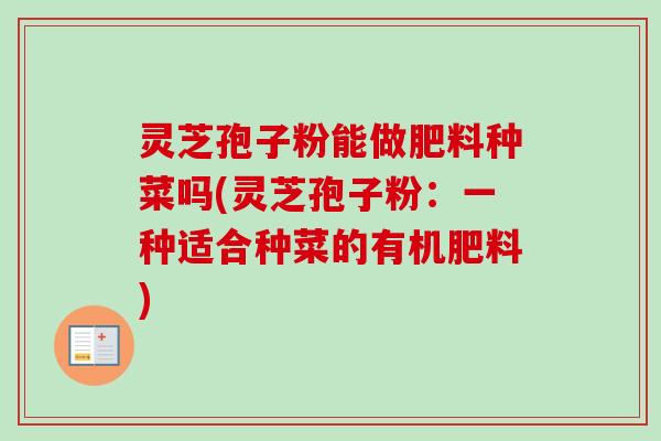 灵芝孢子粉能做肥料种菜吗(灵芝孢子粉：一种适合种菜的有机肥料)