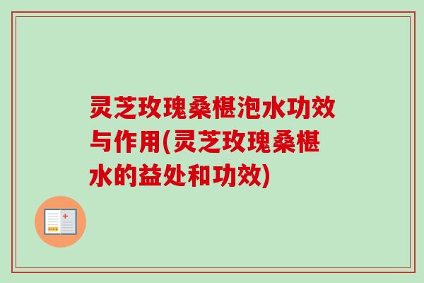 灵芝玫瑰桑椹泡水功效与作用(灵芝玫瑰桑椹水的益处和功效)