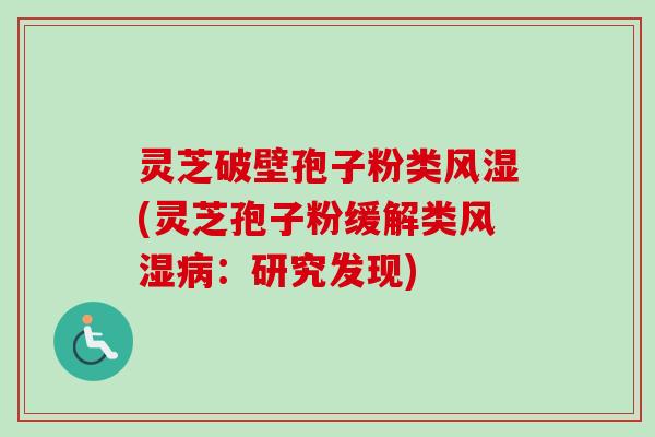 灵芝破壁孢子粉类风湿(灵芝孢子粉缓解类风湿病：研究发现)