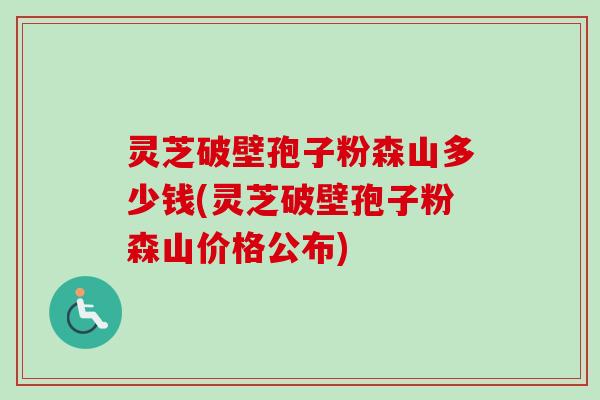 灵芝破壁孢子粉森山多少钱(灵芝破壁孢子粉森山价格公布)