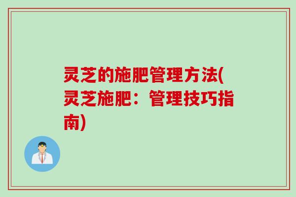 灵芝的施肥管理方法(灵芝施肥：管理技巧指南)