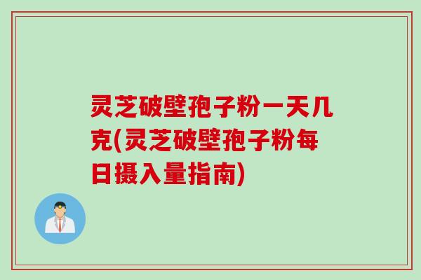 灵芝破壁孢子粉一天几克(灵芝破壁孢子粉每日摄入量指南) 灵芝破壁孢子粉一天几克(灵芝破壁孢子粉每日摄入量指南)