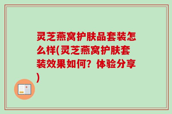 灵芝燕窝护肤品套装怎么样(灵芝燕窝护肤套装效果如何？体验分享)