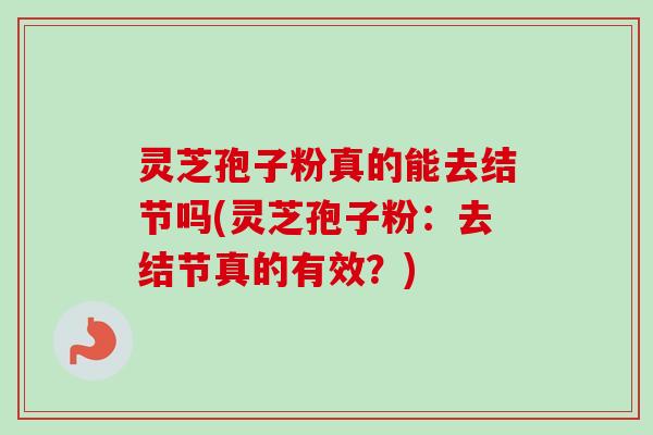 灵芝孢子粉真的能去结节吗(灵芝孢子粉：去结节真的有效？)