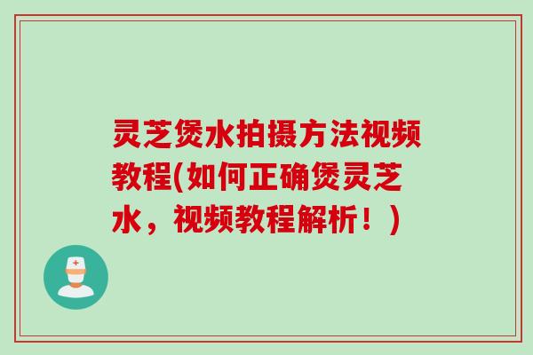 灵芝煲水拍摄方法视频教程(如何正确煲灵芝水,视频教程解析!) 灵芝煲水拍摄方法视频教程(如何正确煲灵芝水,视频教程解析!)