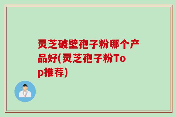 灵芝破壁孢子粉哪个产品好(灵芝孢子粉Top推荐)
