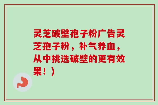 灵芝破壁孢子粉广告灵芝孢子粉，补气养血，从中挑选破壁的更有效果！)
