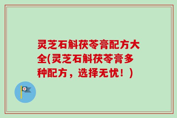 灵芝石斛茯苓膏配方大全(灵芝石斛茯苓膏多种配方，选择无忧！)