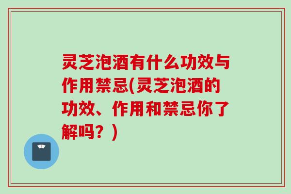 灵芝泡酒有什么功效与作用禁忌(灵芝泡酒的功效、作用和禁忌你了解吗?) 灵芝泡酒有什么功效与作用禁忌(灵芝泡酒的功效、作用和禁忌你了解吗?)