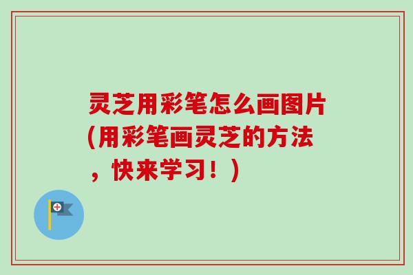 灵芝用彩笔怎么画图片(用彩笔画灵芝的方法，快来学习！)