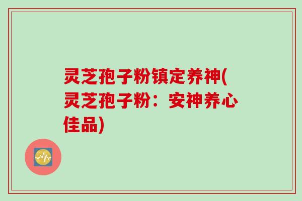 灵芝孢子粉镇定养神(灵芝孢子粉:安神养心佳品) 灵芝孢子粉镇定养神(灵芝孢子粉:安神养心佳品)