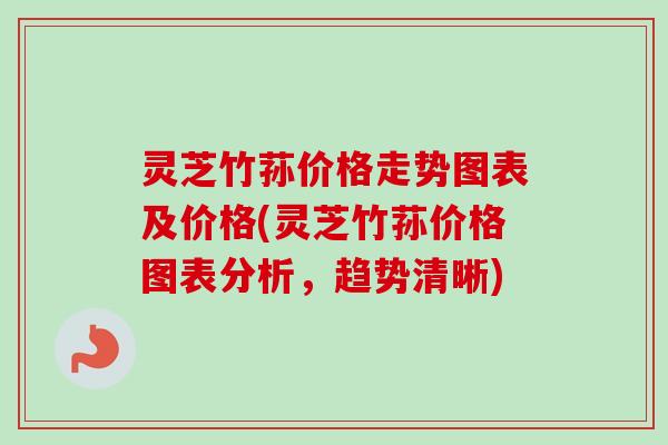 灵芝竹荪价格走势图表及价格(灵芝竹荪价格图表分析，趋势清晰)
